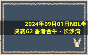 2024年09月01日NBL半决赛G2 香港金牛 - 长沙湾田勇胜 全场录像